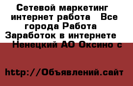 Сетевой маркетинг. интернет работа - Все города Работа » Заработок в интернете   . Ненецкий АО,Оксино с.